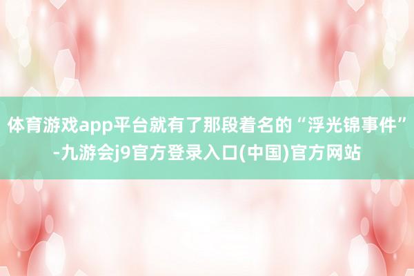 体育游戏app平台就有了那段着名的“浮光锦事件”-九游会j9官方登录入口(中国)官方网站