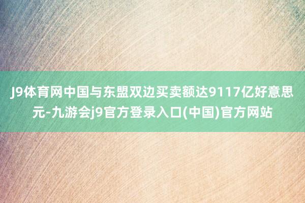 J9体育网中国与东盟双边买卖额达9117亿好意思元-九游会j9官方登录入口(中国)官方网站