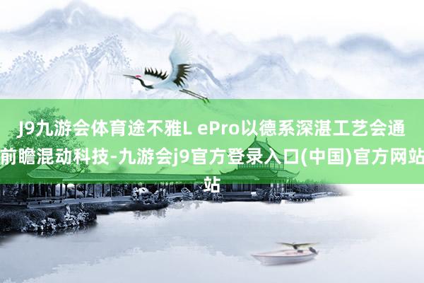 J9九游会体育途不雅L ePro以德系深湛工艺会通前瞻混动科技-九游会j9官方登录入口(中国)官方网站