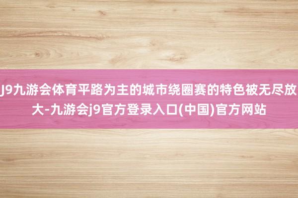 J9九游会体育平路为主的城市绕圈赛的特色被无尽放大-九游会j9官方登录入口(中国)官方网站