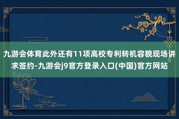 九游会体育此外还有11项高校专利转机容貌现场讲求签约-九游会j9官方登录入口(中国)官方网站