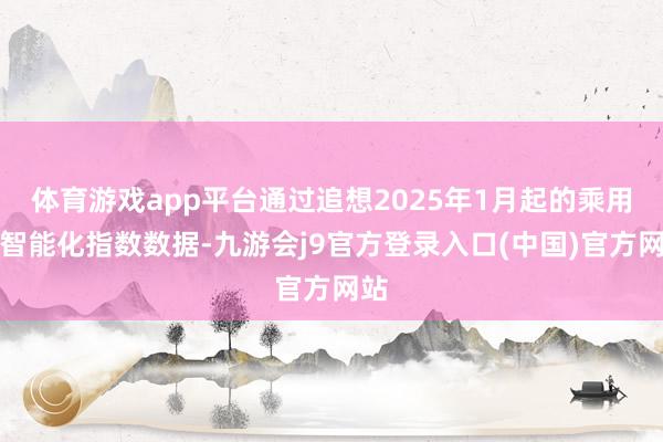 体育游戏app平台通过追想2025年1月起的乘用车智能化指数数据-九游会j9官方登录入口(中国)官方网站