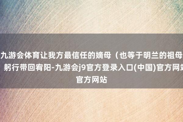 九游会体育让我方最信任的嫡母（也等于明兰的祖母）躬行带回宥阳-九游会j9官方登录入口(中国)官方网站