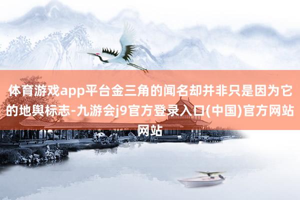 体育游戏app平台金三角的闻名却并非只是因为它的地舆标志-九游会j9官方登录入口(中国)官方网站
