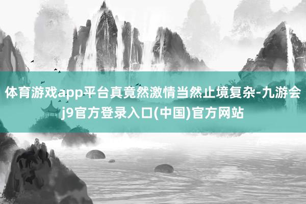 体育游戏app平台真竟然激情当然止境复杂-九游会j9官方登录入口(中国)官方网站