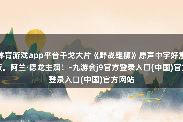体育游戏app平台干戈大片《野战雄狮》原声中字好意思满版。阿兰·德龙主演！-九游会j9官方登录入口(中国)官方网站