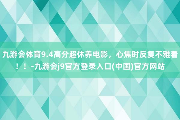 九游会体育9.4高分超休养电影，心焦时反复不雅看！！-九游会j9官方登录入口(中国)官方网站