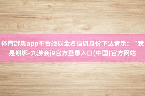 体育游戏app平台她以全名强调身份下达请示：“我是谢娜-九游会j9官方登录入口(中国)官方网站