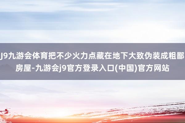 J9九游会体育把不少火力点藏在地下大致伪装成粗鄙房屋-九游会j9官方登录入口(中国)官方网站