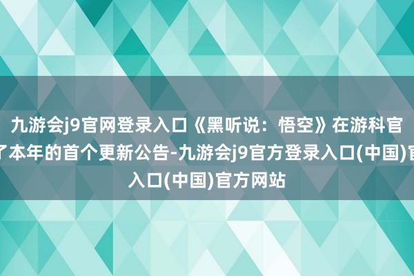九游会j9官网登录入口《黑听说：悟空》在游科官网发布了本年的首个更新公告-九游会j9官方登录入口(中国)官方网站