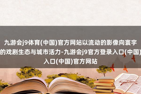 九游会j9体育(中国)官方网站以流动的影像向寰宇展示天心的戏剧生态与城市活力-九游会j9官方登录入口(中国)官方网站