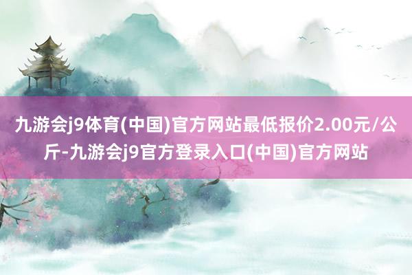 九游会j9体育(中国)官方网站最低报价2.00元/公斤-九游会j9官方登录入口(中国)官方网站