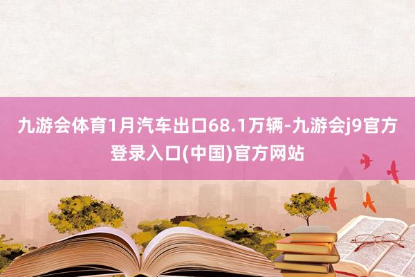 九游会体育1月汽车出口68.1万辆-九游会j9官方登录入口(中国)官方网站