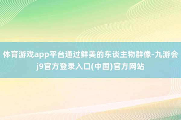 体育游戏app平台通过鲜美的东谈主物群像-九游会j9官方登录入口(中国)官方网站