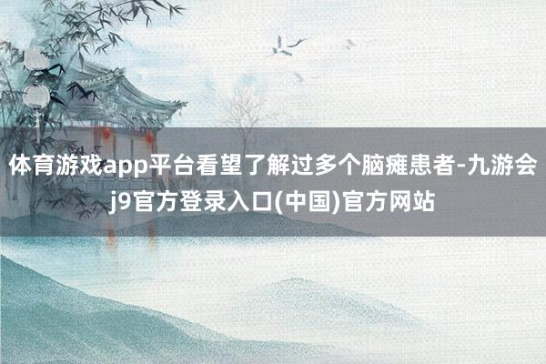 体育游戏app平台看望了解过多个脑瘫患者-九游会j9官方登录入口(中国)官方网站