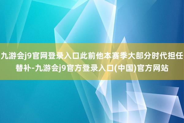 九游会j9官网登录入口此前他本赛季大部分时代担任替补-九游会j9官方登录入口(中国)官方网站
