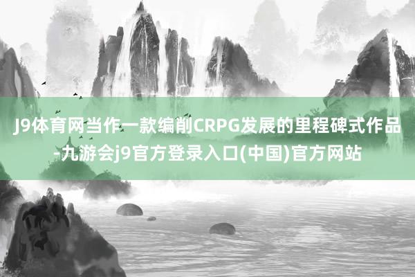 J9体育网当作一款编削CRPG发展的里程碑式作品-九游会j9官方登录入口(中国)官方网站