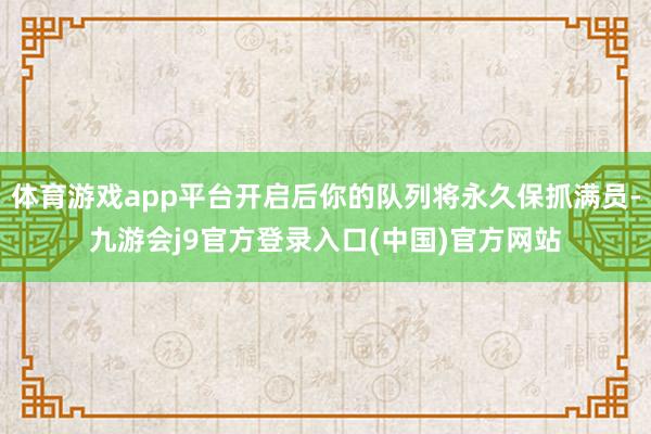 体育游戏app平台开启后你的队列将永久保抓满员-九游会j9官方登录入口(中国)官方网站