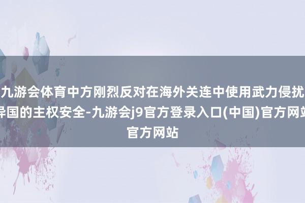 九游会体育中方刚烈反对在海外关连中使用武力侵扰异国的主权安全-九游会j9官方登录入口(中国)官方网站