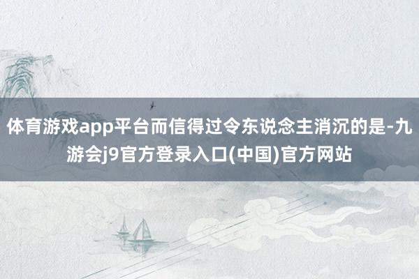 体育游戏app平台而信得过令东说念主消沉的是-九游会j9官方登录入口(中国)官方网站
