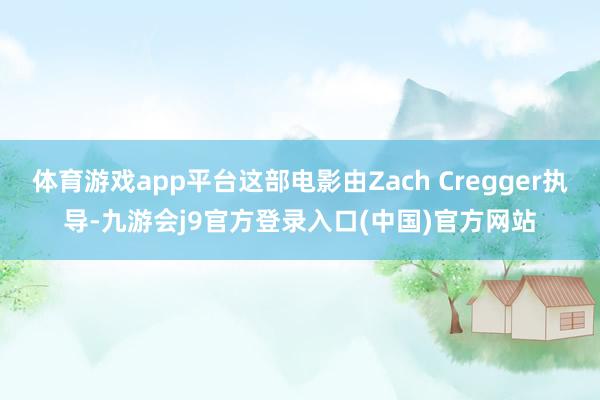 体育游戏app平台这部电影由Zach Cregger执导-九游会j9官方登录入口(中国)官方网站