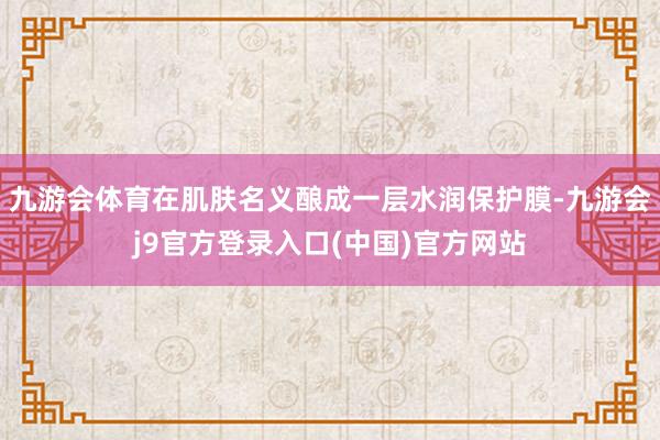 九游会体育在肌肤名义酿成一层水润保护膜-九游会j9官方登录入口(中国)官方网站
