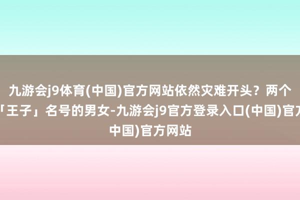 九游会j9体育(中国)官方网站依然灾难开头？两个顶着「王子」名号的男女-九游会j9官方登录入口(中国)官方网站