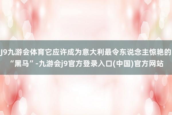 J9九游会体育它应许成为意大利最令东说念主惊艳的“黑马”-九游会j9官方登录入口(中国)官方网站