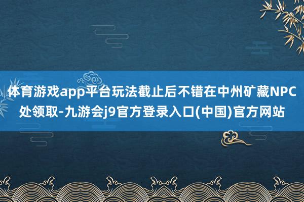 体育游戏app平台玩法截止后不错在中州矿藏NPC处领取-九游会j9官方登录入口(中国)官方网站