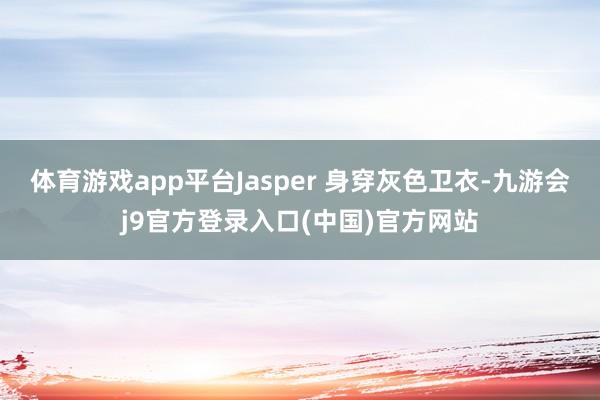 体育游戏app平台Jasper 身穿灰色卫衣-九游会j9官方登录入口(中国)官方网站