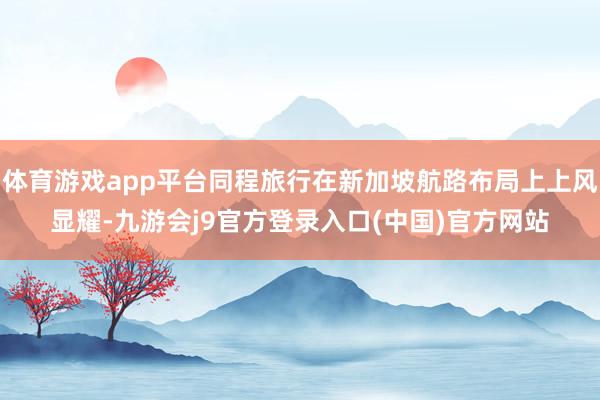体育游戏app平台同程旅行在新加坡航路布局上上风显耀-九游会j9官方登录入口(中国)官方网站