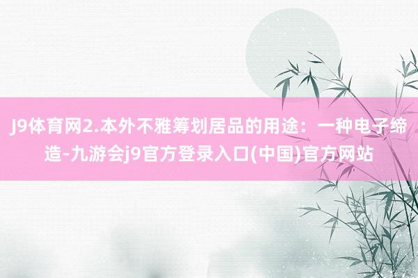 J9体育网2.本外不雅筹划居品的用途：一种电子缔造-九游会j9官方登录入口(中国)官方网站