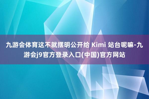 九游会体育这不就摆明公开给 Kimi 站台呢嘛-九游会j9官方登录入口(中国)官方网站