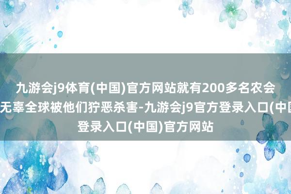 九游会j9体育(中国)官方网站就有200多名农会积极分子和无辜全球被他们狞恶杀害-九游会j9官方登录入口(中国)官方网站