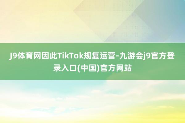 J9体育网因此TikTok规复运营-九游会j9官方登录入口(中国)官方网站