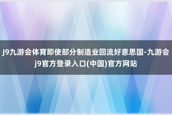 J9九游会体育即使部分制造业回流好意思国-九游会j9官方登录入口(中国)官方网站