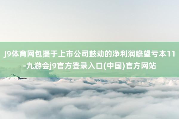 J9体育网包摄于上市公司鼓动的净利润瞻望亏本11-九游会j9官方登录入口(中国)官方网站