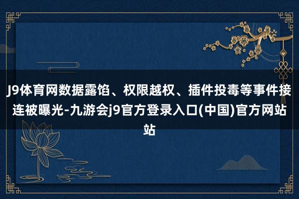J9体育网数据露馅、权限越权、插件投毒等事件接连被曝光-九游会j9官方登录入口(中国)官方网站