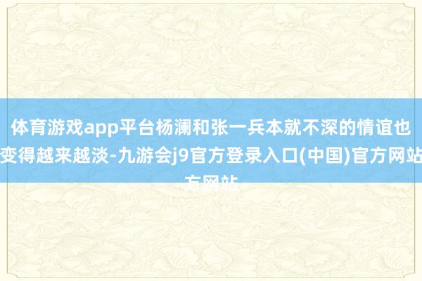 体育游戏app平台杨澜和张一兵本就不深的情谊也变得越来越淡-九游会j9官方登录入口(中国)官方网站