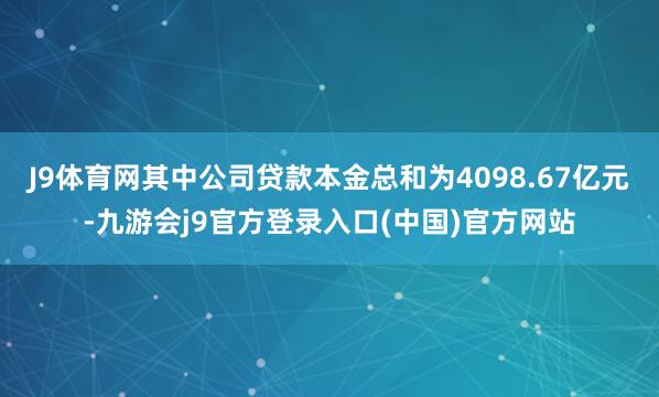 J9体育网其中公司贷款本金总和为4098.67亿元-九游会j9官方登录入口(中国)官方网站