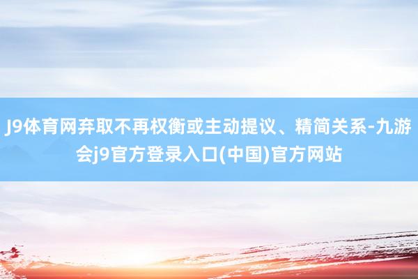 J9体育网弃取不再权衡或主动提议、精简关系-九游会j9官方登录入口(中国)官方网站
