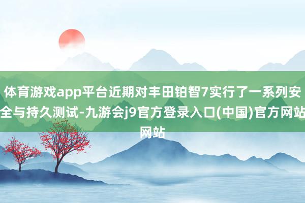 体育游戏app平台近期对丰田铂智7实行了一系列安全与持久测试-九游会j9官方登录入口(中国)官方网站