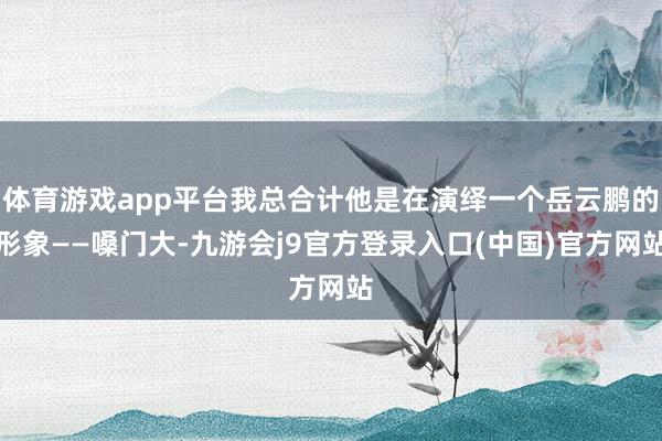 体育游戏app平台我总合计他是在演绎一个岳云鹏的形象——嗓门大-九游会j9官方登录入口(中国)官方网站