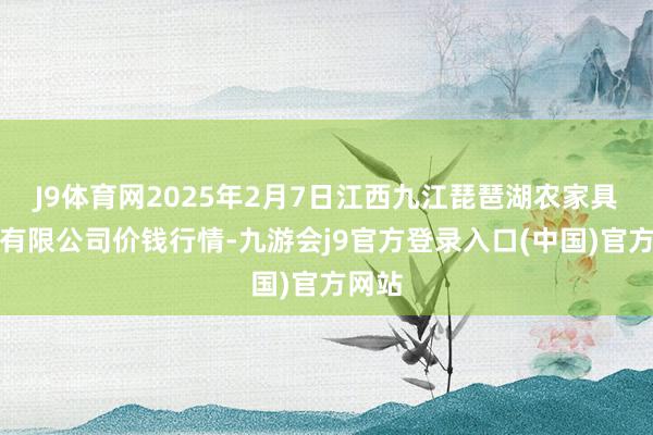 J9体育网2025年2月7日江西九江琵琶湖农家具物流有限公司价钱行情-九游会j9官方登录入口(中国)官方网站