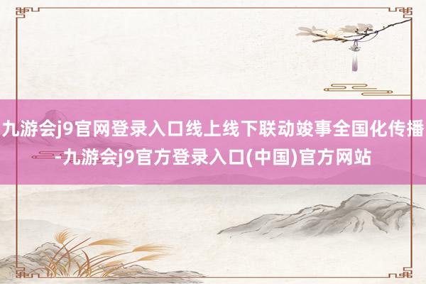 九游会j9官网登录入口线上线下联动竣事全国化传播-九游会j9官方登录入口(中国)官方网站