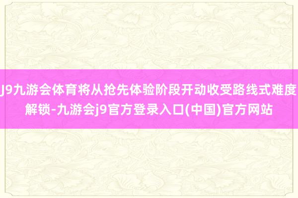 J9九游会体育将从抢先体验阶段开动收受路线式难度解锁-九游会j9官方登录入口(中国)官方网站