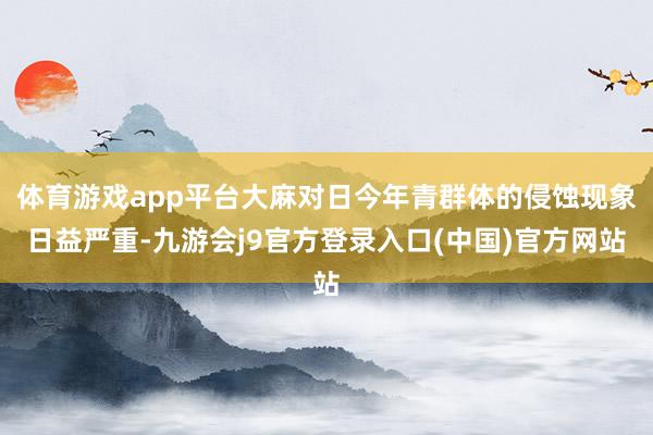 体育游戏app平台大麻对日今年青群体的侵蚀现象日益严重-九游会j9官方登录入口(中国)官方网站