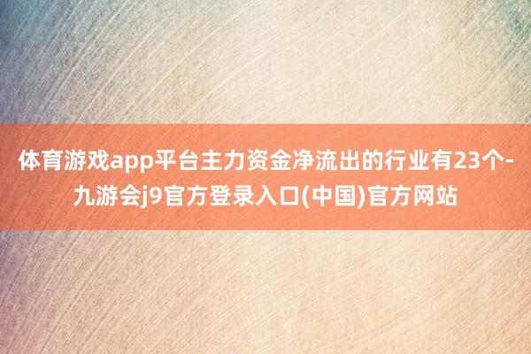 体育游戏app平台主力资金净流出的行业有23个-九游会j9官方登录入口(中国)官方网站
