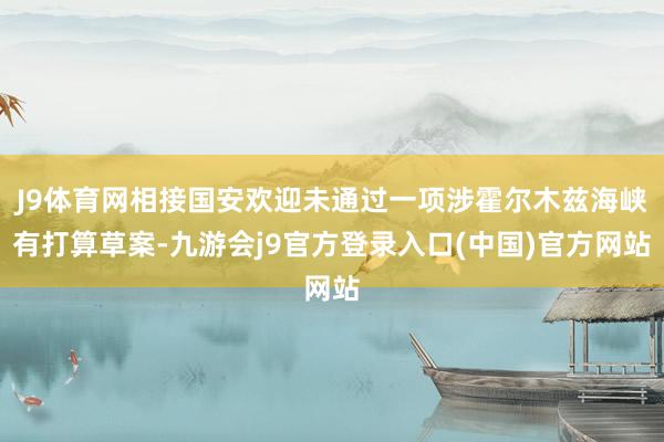 J9体育网相接国安欢迎未通过一项涉霍尔木兹海峡有打算草案-九游会j9官方登录入口(中国)官方网站