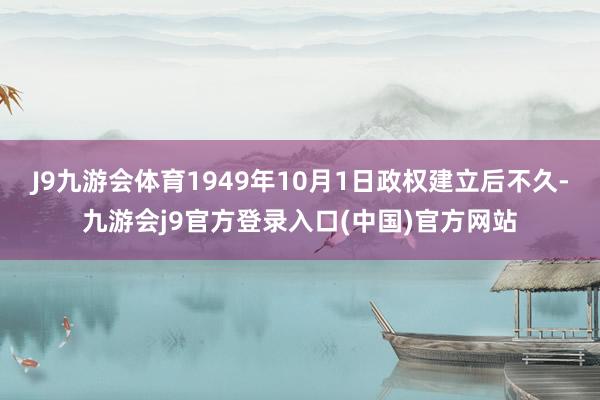J9九游会体育1949年10月1日政权建立后不久-九游会j9官方登录入口(中国)官方网站